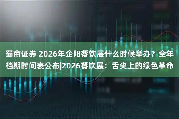 蜀商证券 2026年企阳餐饮展什么时候举办？全年档期时间表公布|2026餐饮展：舌尖上的绿色革命