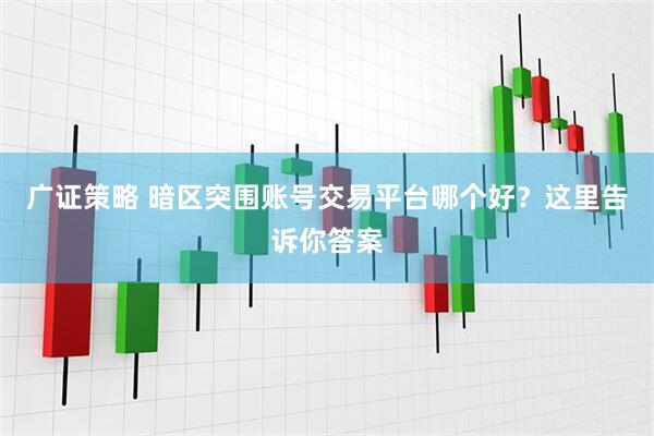 广证策略 暗区突围账号交易平台哪个好？这里告诉你答案