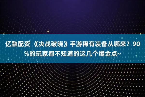 亿融配资 《决战破晓》手游稀有装备从哪来？90%的玩家都不知道的这几个爆金点~