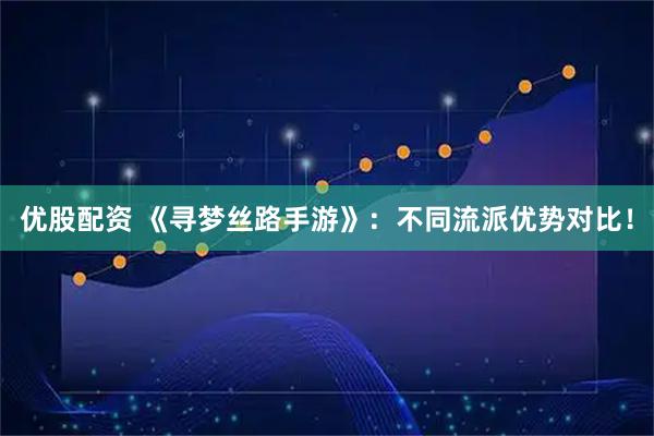 优股配资 《寻梦丝路手游》：不同流派优势对比！