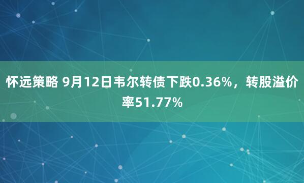 怀远策略 9月12日韦尔转债下跌0.36%，转股溢价率51.77%