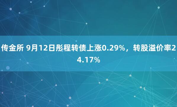 传金所 9月12日彤程转债上涨0.29%，转股溢价率24.17%