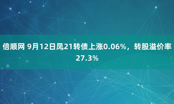 倍顺网 9月12日凤21转债上涨0.06%，转股溢价率27.3%