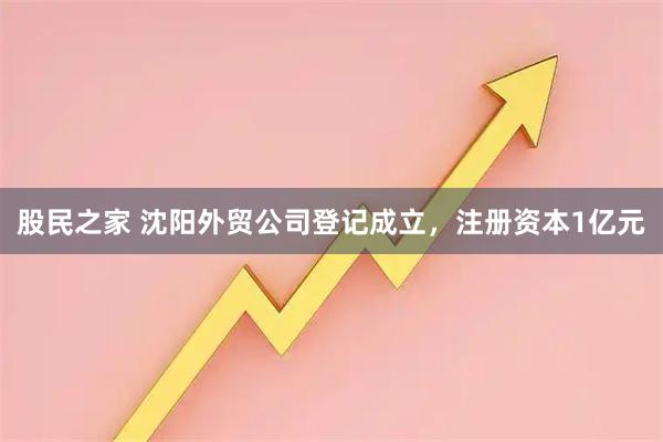 股民之家 沈阳外贸公司登记成立，注册资本1亿元