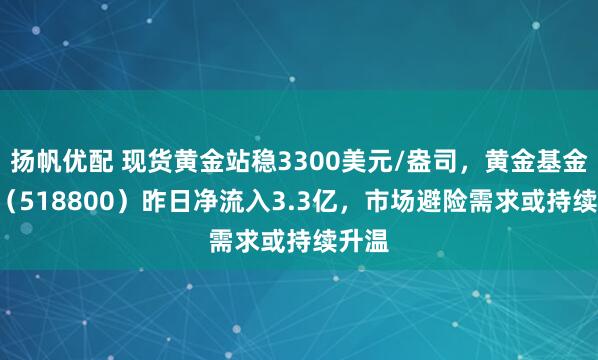 扬帆优配 现货黄金站稳3300美元/盎司，黄金基金ETF（518800）昨日净流入3.3亿，市场避险需求或持续升温