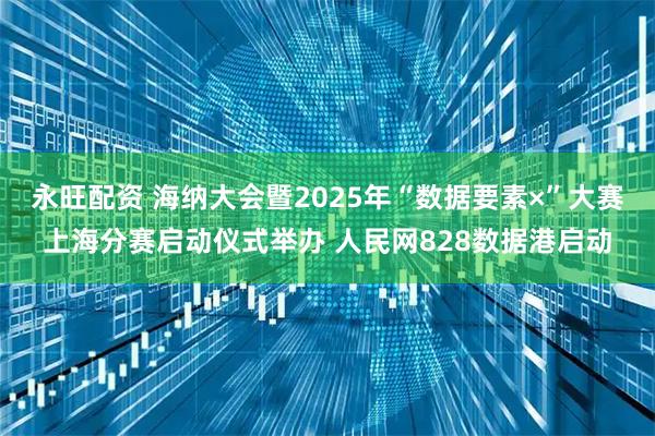 永旺配资 海纳大会暨2025年“数据要素×”大赛上海分赛启动仪式举办 人民网828数据港启动