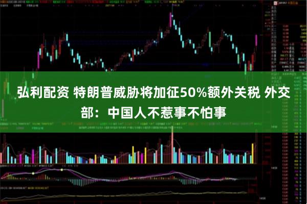 弘利配资 特朗普威胁将加征50%额外关税 外交部：中国人不惹事不怕事