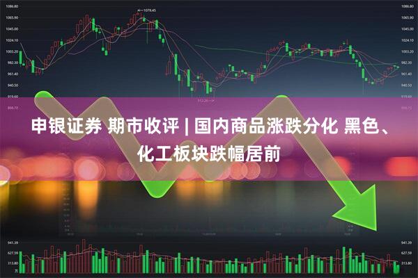 申银证券 期市收评 | 国内商品涨跌分化 黑色、化工板块跌幅居前