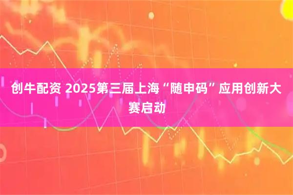 创牛配资 2025第三届上海“随申码”应用创新大赛启动
