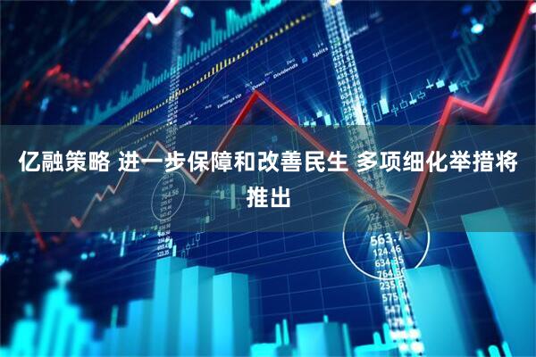 亿融策略 进一步保障和改善民生 多项细化举措将推出
