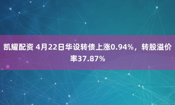 凯耀配资 4月22日华设转债上涨0.94%，转股溢价率37.87%