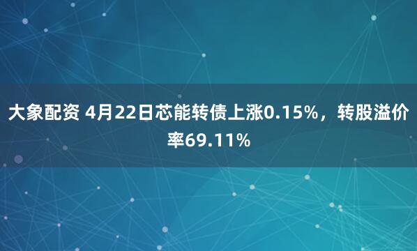 大象配资 4月22日芯能转债上涨0.15%，转股溢价率69.11%