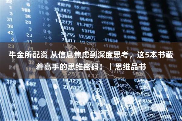牛金所配资 从信息焦虑到深度思考，这5本书藏着高手的思维密码！丨思维品书