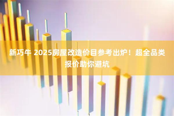 新巧牛 2025房屋改造价目参考出炉！超全品类报价助你避坑