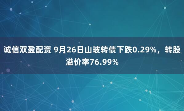 诚信双盈配资 9月26日山玻转债下跌0.29%，转股溢价率76.99%