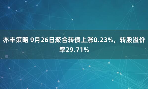 亦丰策略 9月26日聚合转债上涨0.23%，转股溢价率29.71%