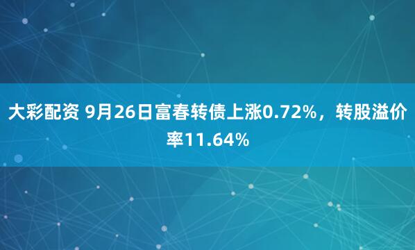 大彩配资 9月26日富春转债上涨0.72%，转股溢价率11.64%