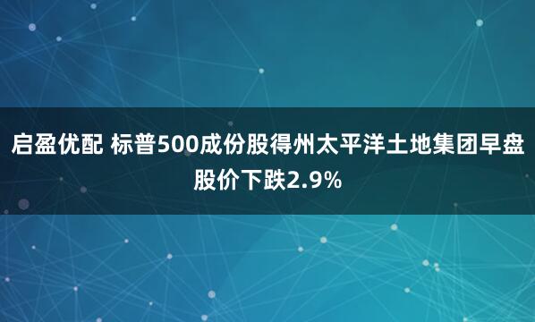 启盈优配 标普500成份股得州太平洋土地集团早盘股价下跌2.9%