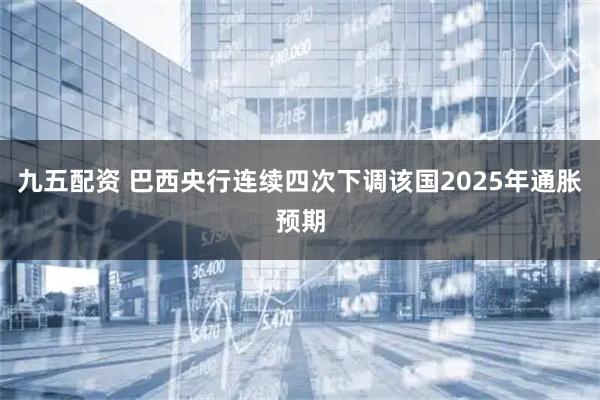九五配资 巴西央行连续四次下调该国2025年通胀预期