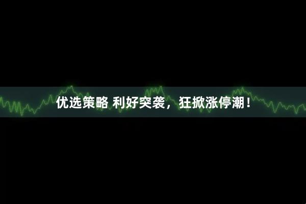优选策略 利好突袭，狂掀涨停潮！