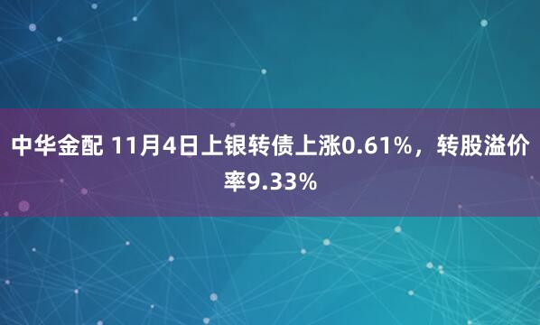 中华金配 11月4日上银转债上涨0.61%，转股溢价率9.33%