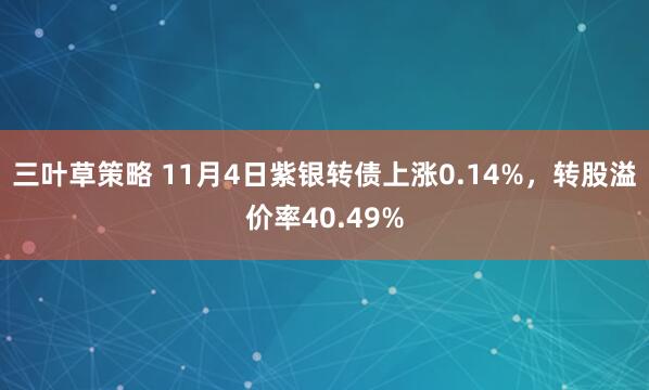 三叶草策略 11月4日紫银转债上涨0.14%,转股溢价率40.49%