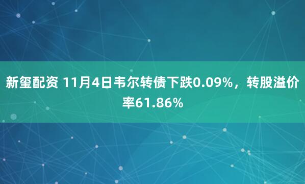 新玺配资 11月4日韦尔转债下跌0.09%，转股溢价率61.86%
