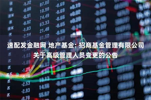 速配发金融网 地产基金: 招商基金管理有限公司关于高级管理人员变更的公告
