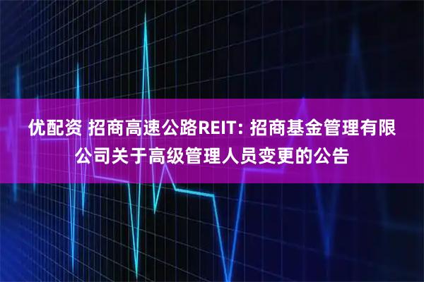 优配资 招商高速公路REIT: 招商基金管理有限公司关于高级管理人员变更的公告