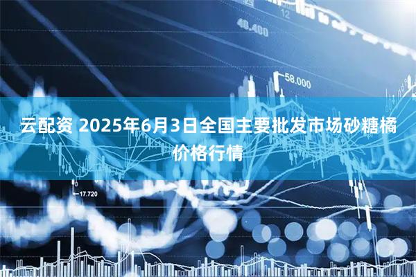云配资 2025年6月3日全国主要批发市场砂糖橘价格行情