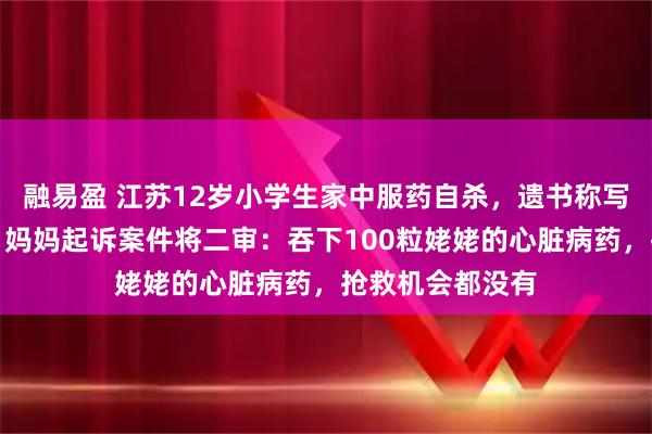 融易盈 江苏12岁小学生家中服药自杀，遗书称写不会英语单词，妈妈起诉案件将二审：吞下100粒姥姥的心脏病药，抢救机会都没有