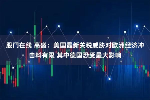 股门在线 高盛：美国最新关税威胁对欧洲经济冲击料有限 其中德国恐受最大影响