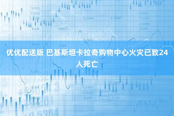 优优配送版 巴基斯坦卡拉奇购物中心火灾已致24人死亡