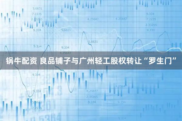 锅牛配资 良品铺子与广州轻工股权转让“罗生门”