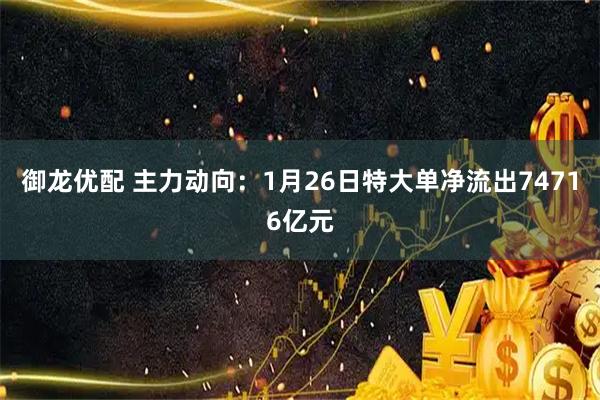 御龙优配 主力动向：1月26日特大单净流出74716亿元