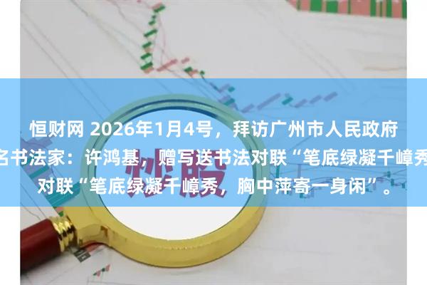恒财网 2026年1月4号，拜访广州市人民政府组织部原副部长，著名书法家：许鸿基，赠写送书法对联“笔底绿凝千嶂秀，胸中萍寄一身闲”。