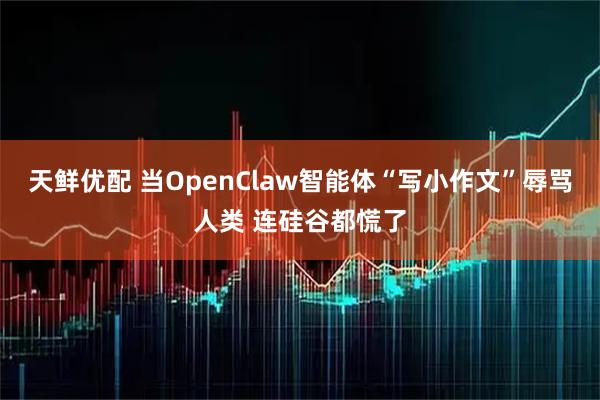 天鲜优配 当OpenClaw智能体“写小作文”辱骂人类 连硅谷都慌了