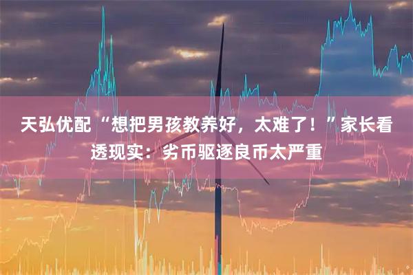 天弘优配 “想把男孩教养好，太难了！”家长看透现实：劣币驱逐良币太严重