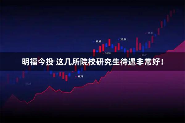 明福今投 这几所院校研究生待遇非常好！