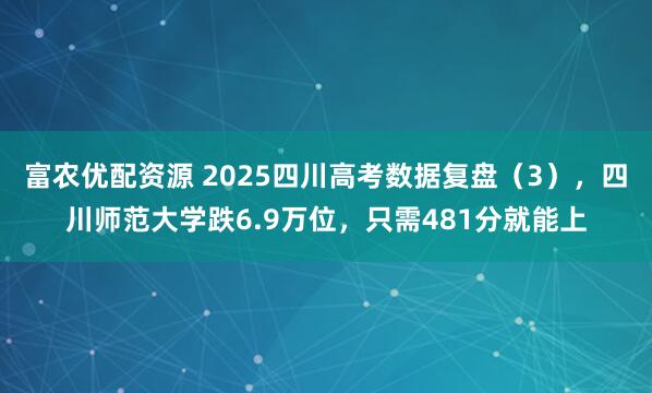 富农优配资源 2025四川高考数据复盘（3），四川师范大学跌6.9万位，只需481分就能上