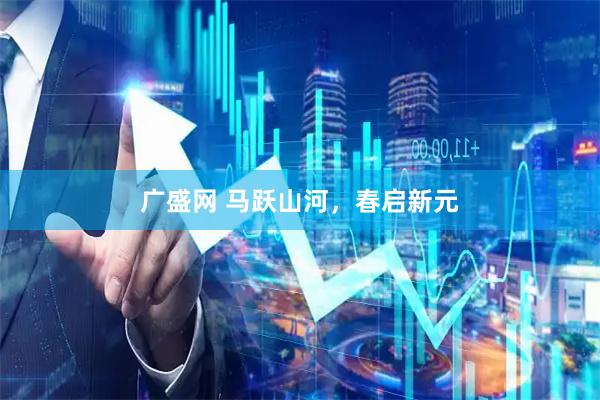 广盛网 马跃山河，春启新元