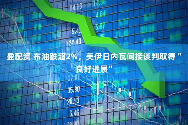盈配资 布油跌超2%，美伊日内瓦间接谈判取得“良好进展”