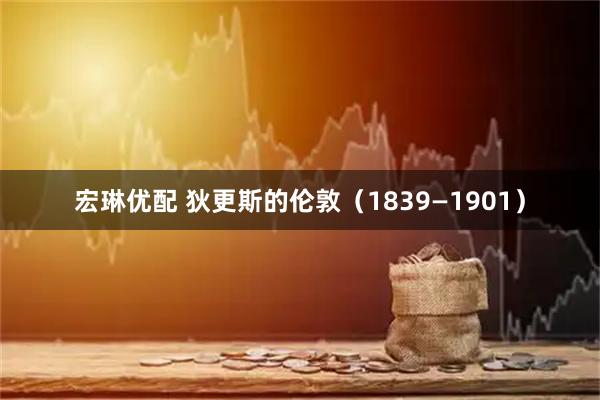 宏琳优配 狄更斯的伦敦（1839—1901）