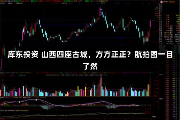 库东投资 山西四座古城，方方正正？航拍图一目了然