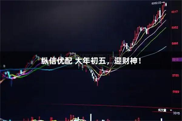 纵信优配 大年初五，迎财神！