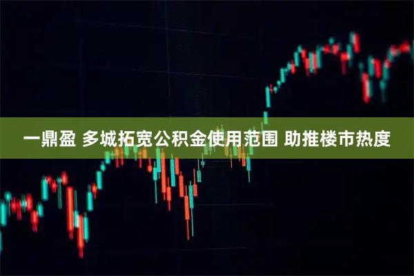 一鼎盈 多城拓宽公积金使用范围 助推楼市热度