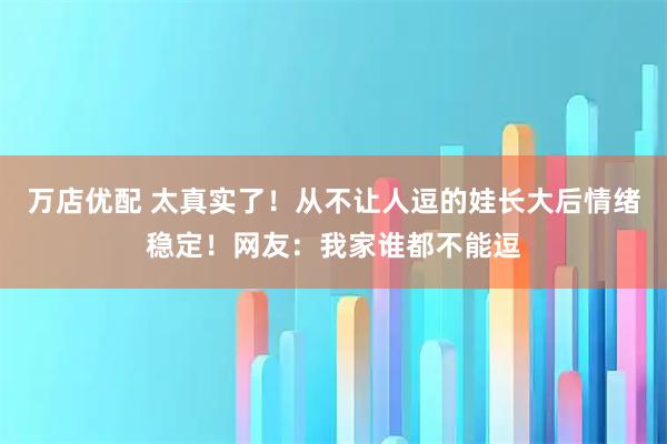 万店优配 太真实了！从不让人逗的娃长大后情绪稳定！网友：我家谁都不能逗