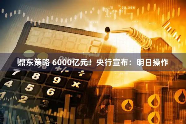 鼎东策略 6000亿元！央行宣布：明日操作