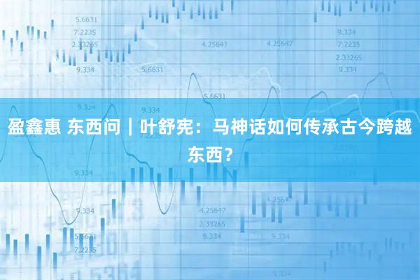 盈鑫惠 东西问｜叶舒宪：马神话如何传承古今跨越东西？