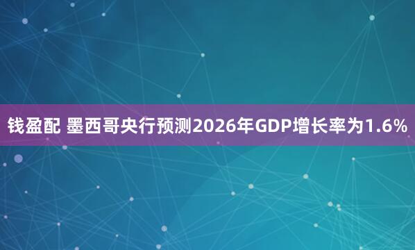 钱盈配 墨西哥央行预测2026年GDP增长率为1.6%